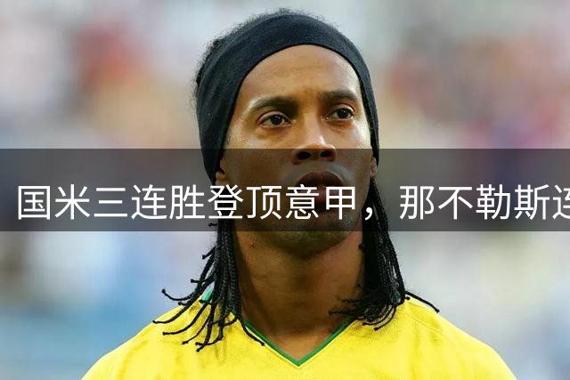 国米三连胜登顶意甲，那不勒斯连败滑落中游