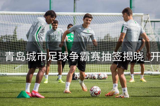 青岛城市足球争霸赛抽签揭晓 开幕式将设在西海岸中超主场